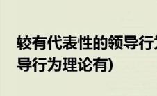 较有代表性的领导行为理论(较有代表性的领导行为理论有)