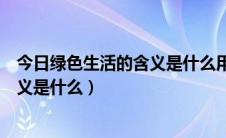 今日绿色生活的含义是什么用英语怎么翻译（绿色生活的含义是什么）