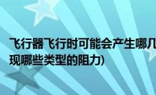 飞行器飞行时可能会产生哪几种阻力(飞机在飞行过程中会出现哪些类型的阻力)