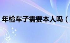 年检车子需要本人吗（年检要车主本人去吗）