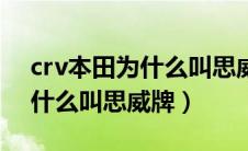 crv本田为什么叫思威牌多少钱（crv本田为什么叫思威牌）