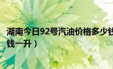 湖南今日92号汽油价格多少钱一升（今日92号汽油价格多少钱一升）