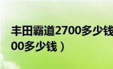 丰田霸道2700多少钱一辆新车（丰田霸道2700多少钱）