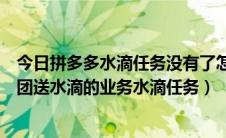 今日拼多多水滴任务没有了怎么办（怎么恢复多多果园里拼团送水滴的业务水滴任务）