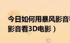 今日如何用暴风影音看3d电影（教你用暴风影音看3D电影）