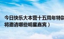 今日快乐大本营十五周年特别节目（快乐大本营15周年庆典将邀请哪些明星嘉宾）