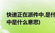 快递正在派件中,是什么意思?(快件正在派送中是什么意思)