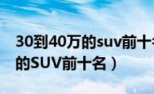 30到40万的suv前十名智己汽车（30到40万的SUV前十名）