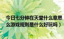 今日七分钟在天堂什么意思（谁知道 天堂里的七分钟 是什么游戏规则是什么好玩吗）