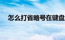 怎么打省略号在键盘上（怎么打省略号）