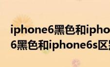 iphone6黑色和iphone6plus区别（iphone6黑色和iphone6s区别）