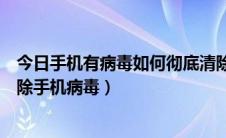 今日手机有病毒如何彻底清除（手机中病毒了怎么办教你清除手机病毒）