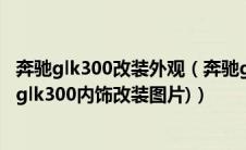 奔驰glk300改装外观（奔驰glk300改装底盘升高(11年奔驰glk300内饰改装图片)）