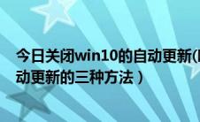 今日关闭win10的自动更新(唯一有效方法)（Win10关闭自动更新的三种方法）