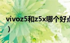 vivoz5和z5x哪个好点（vivoz5和z5x哪个好）