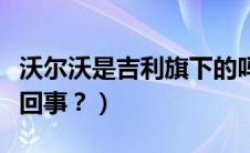 沃尔沃是吉利旗下的吗（吉利和沃尔沃是怎么回事？）