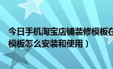 今日手机淘宝店铺装修模板在哪里设置（淘宝店铺装修手机模板怎么安装和使用）