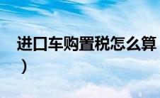 进口车购置税怎么算（2020年购置税怎么算）