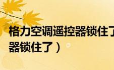 格力空调遥控器锁住了怎么开（格力空调遥控器锁住了）