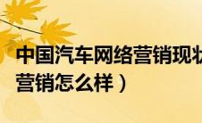 中国汽车网络营销现状及发展探讨（汽车网络营销怎么样）