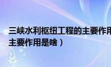 三峡水利枢纽工程的主要作用是什么（三峡水利枢纽工程的主要作用是啥）