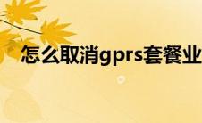 怎么取消gprs套餐业务（怎么取消gprs）