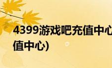 4399游戏吧充值中心登不上(4399游戏吧充值中心)