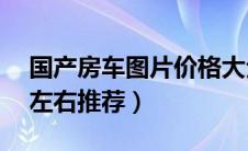 国产房车图片价格大全（国产房车价格10万左右推荐）