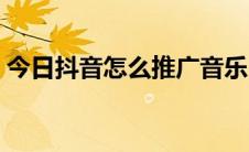 今日抖音怎么推广音乐（抖音怎么推广产品）