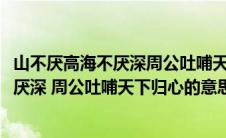 山不厌高海不厌深周公吐哺天下归心什么意思(山不厌高海不厌深 周公吐哺天下归心的意思)