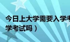 今日上大学需要入学考试吗（上大学要参加入学考试吗）