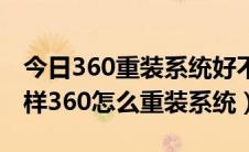 今日360重装系统好不好（360重装系统怎么样360怎么重装系统）