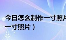 今日怎么制作一寸照片并打印出来（怎么制作一寸照片）