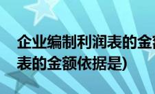 企业编制利润表的金额依据是(企业编制利润表的金额依据是)