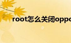 root怎么关闭oppo（root怎么获取）