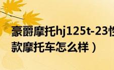 豪爵摩托hj125t-23性价比（豪爵HJ125T这款摩托车怎么样）