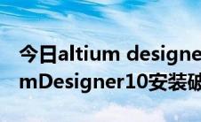 今日altium designer 09破解版教程（AltiumDesigner10安装破解教程）