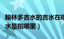 翰林多吉水的吉水在哪个省（翰林多吉水中吉水是指哪里）