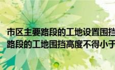 市区主要路段的工地设置围挡高度不得低于多少米(市区主要路段的工地围挡高度不得小于)