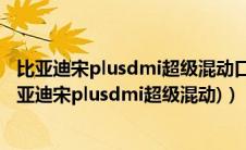 比亚迪宋plusdmi超级混动口碑（比亚迪宋plus混动dm(比亚迪宋plusdmi超级混动)）