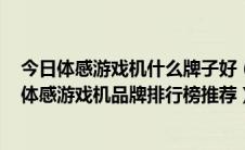 今日体感游戏机什么牌子好（体感游戏机哪个牌子好 2018体感游戏机品牌排行榜推荐）