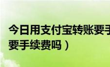 今日用支付宝转账要手续费吗（用支付宝转账要手续费吗）