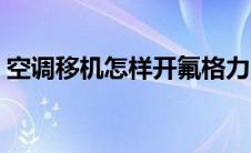 空调移机怎样开氟格力（空调移机怎样收费）