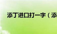 添丁进口打一字（添丁进口打一字答案）