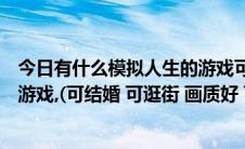 今日有什么模拟人生的游戏可以结婚（模拟人生之类的网页游戏,(可结婚 可逛街 画质好 可选职业 有房子)）