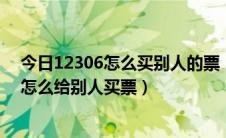 今日12306怎么买别人的票（12306 12306网上订票官网 怎么给别人买票）