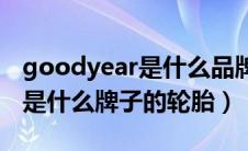 goodyear是什么品牌的轮胎（GOODYEAR是什么牌子的轮胎）