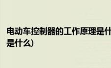 电动车控制器的工作原理是什么呢(电动车控制器的工作原理是什么)