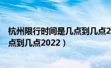 杭州限行时间是几点到几点2022年8月（杭州限行时间是几点到几点2022）