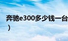 奔驰e300多少钱一台（奔驰e350多少钱一台）